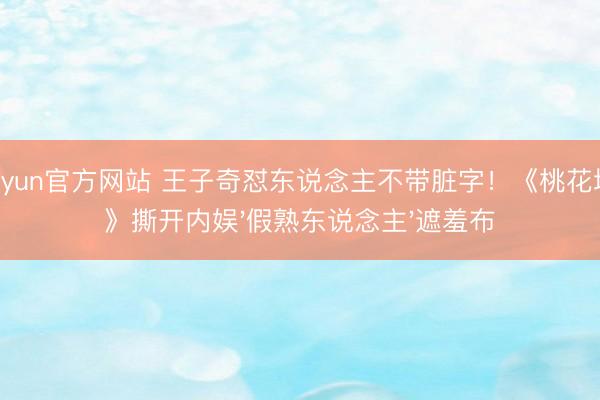 kaiyun官方网站 王子奇怼东说念主不带脏字！《桃花坞6》撕开内娱'假熟东说念主'遮羞布