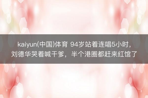 kaiyun(中国)体育 94岁站着连唱5小时，刘德华哭着喊干爹，半个港圈都赶来红馆了