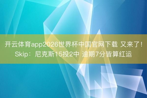 开云体育app2026世界杯中国官网下载 又来了！Skip：尼克斯15投2中 逾期7分皆算红运