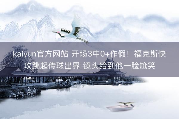 kaiyun官方网站 开场3中0+作假！福克斯快攻跳起传球出界 镜头给到他一脸尬笑