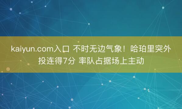 kaiyun.com入口 不时无边气象！哈珀里突外投连得7分 率队占据场上主动