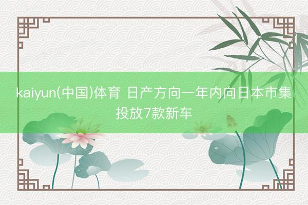 kaiyun(中国)体育 日产方向一年内向日本市集投放7款新车