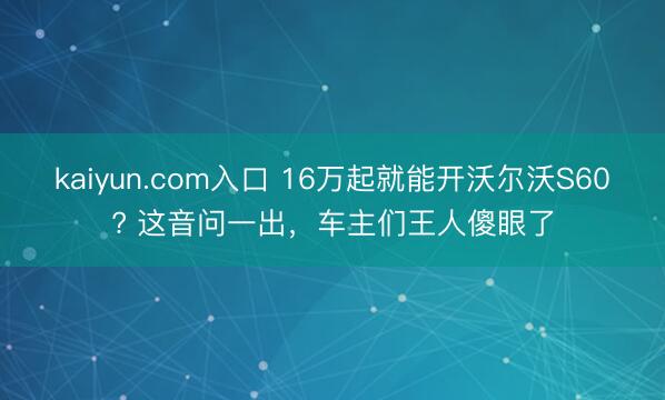 kaiyun.com入口 16万起就能开沃尔沃S60? 这音问一出，车主们王人傻眼了