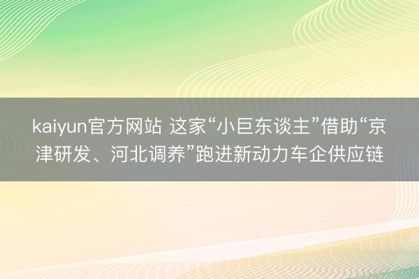 kaiyun官方网站 这家“小巨东谈主”借助“京津研发、河北调养”跑进新动力车企供应链