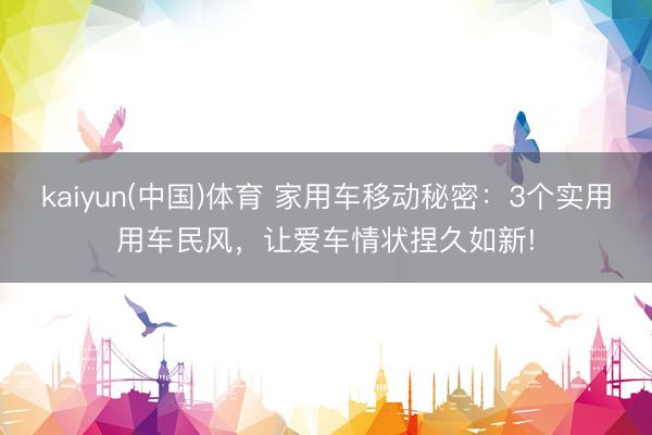 kaiyun(中国)体育 家用车移动秘密：3个实用用车民风，让爱车情状捏久如新!