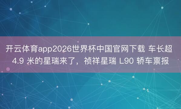 开云体育app2026世界杯中国官网下载 车长超 4.9 米的星瑞来了，祯祥星瑞 L90 轿车禀报