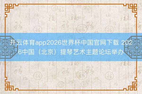 开云体育app2026世界杯中国官网下载 2026中国（北京）提琴艺术主题论坛举办
