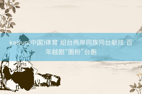kaiyun(中国)体育 绍台两岸同族同台献技 百年越剧“圈粉”台胞