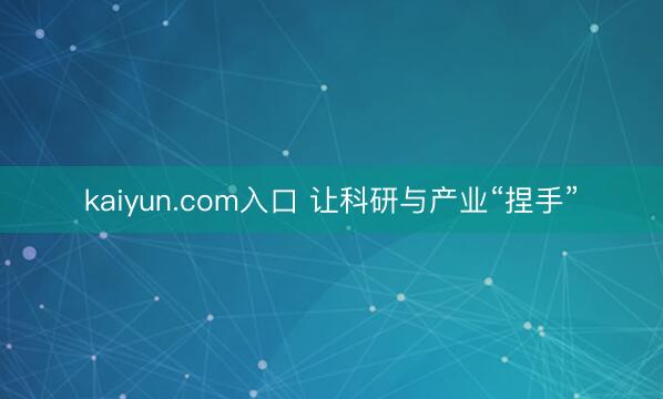 kaiyun.com入口 让科研与产业“捏手”