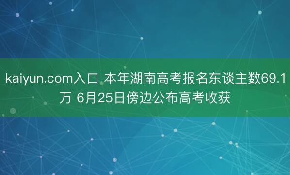 kaiyun.com入口 本年湖南高考报名东谈主数69.1万 6月25日傍边公布高考收获