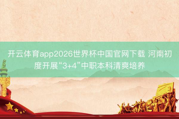 开云体育app2026世界杯中国官网下载 河南初度开展“3+4”中职本科清爽培养