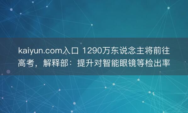 kaiyun.com入口 1290万东说念主将前往高考，解释部：提升对智能眼镜等检出率