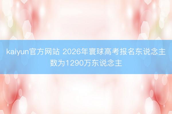 kaiyun官方网站 2026年寰球高考报名东说念主数为1290万东说念主