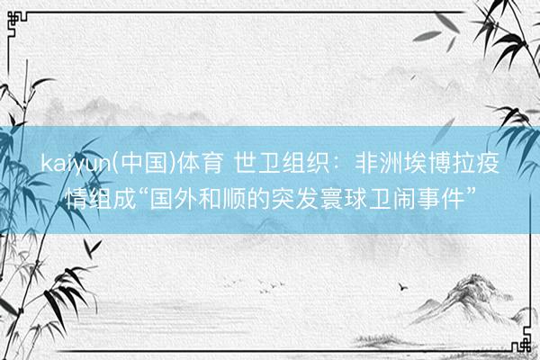 kaiyun(中国)体育 世卫组织：非洲埃博拉疫情组成“国外和顺的突发寰球卫闹事件”