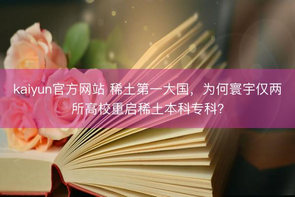kaiyun官方网站 稀土第一大国，为何寰宇仅两所高校重启稀土本科专科？