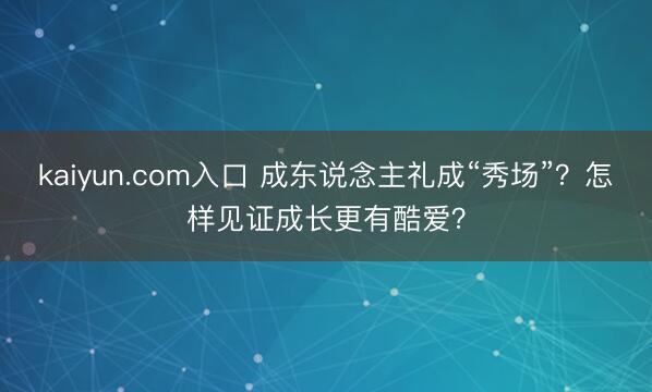 kaiyun.com入口 成东说念主礼成“秀场”？怎样见证成长更有酷爱？