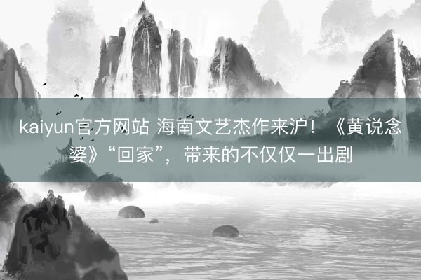 kaiyun官方网站 海南文艺杰作来沪!《黄说念婆》“回家”,带来的不仅仅一出剧