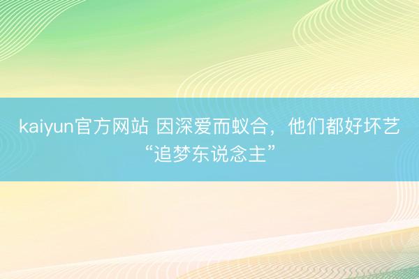 kaiyun官方网站 因深爱而蚁合，他们都好坏艺“追梦东说念主”