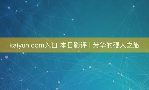 kaiyun.com入口 本日影评 | 芳华的硬人之旅