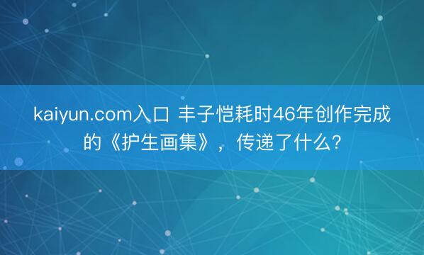 kaiyun.com入口 丰子恺耗时46年创作完成的《护生画集》,传递了什么?