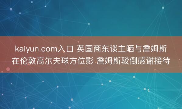 kaiyun.com入口 英国商东谈主晒与詹姆斯在伦敦高尔夫球方位影 詹姆斯驳倒感谢接待