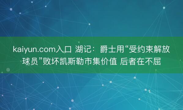 kaiyun.com入口 湖记：爵士用“受约束解放球员”败坏凯斯勒市集价值 后者在不屈