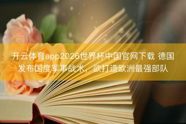 开云体育app2026世界杯中国官网下载 德国发布国度军事战术,欲打造欧洲最强部队