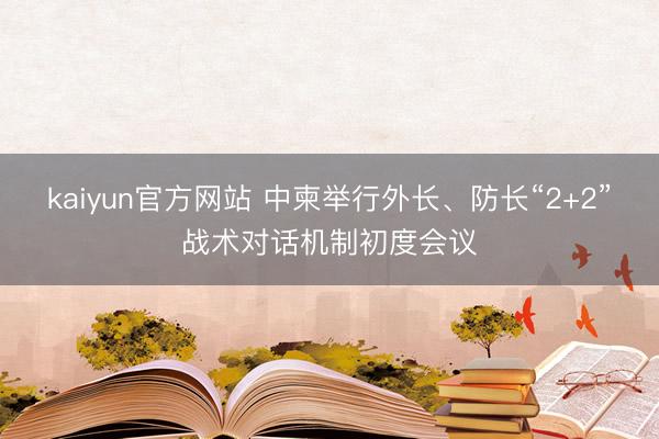 kaiyun官方网站 中柬举行外长、防长“2+2”战术对话机制初度会议