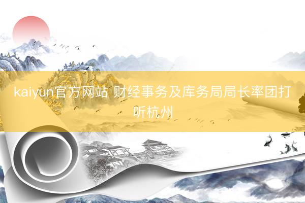 kaiyun官方网站 财经事务及库务局局长率团打听杭州