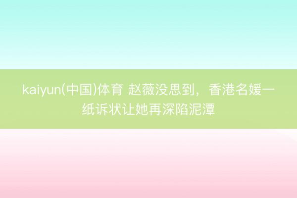 kaiyun(中国)体育 赵薇没思到，香港名媛一纸诉状让她再深陷泥潭