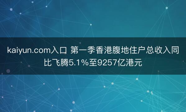 kaiyun.com入口 第一季香港腹地住户总收入同比飞腾5.1%至9257亿港元