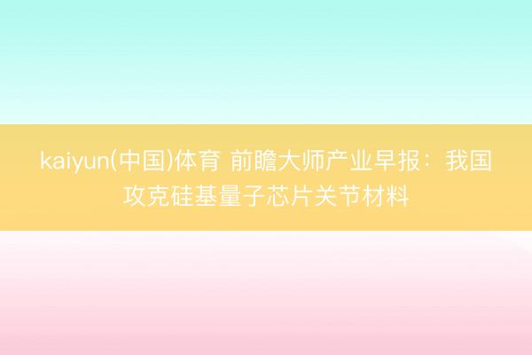 kaiyun(中国)体育 前瞻大师产业早报：我国攻克硅基量子芯片关节材料