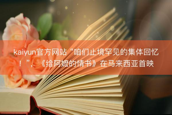 kaiyun官方网站 “咱们止境罕见的集体回忆！”，《给阿嬷的情书》在马来西亚首映