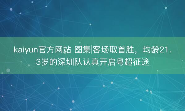 kaiyun官方网站 图集|客场取首胜，均龄21.3岁的深圳队认真开启粤超征途