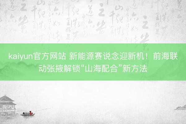 kaiyun官方网站 新能源赛说念迎新机！前海联动张掖解锁“山海配合”新方法