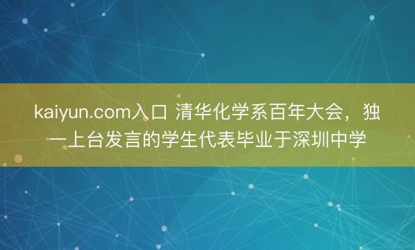 kaiyun.com入口 清华化学系百年大会,独一上台发言的学生代表毕业于深圳中学