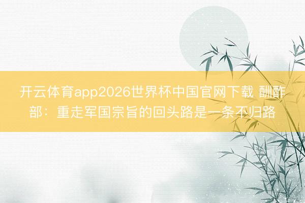 开云体育app2026世界杯中国官网下载 酬酢部：重走军国宗旨的回头路是一条不归路