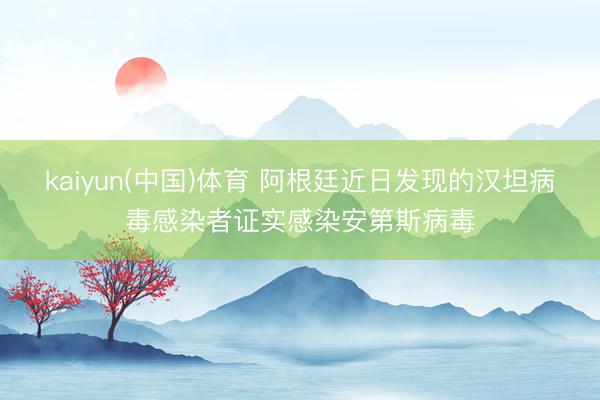 kaiyun(中国)体育 阿根廷近日发现的汉坦病毒感染者证实感染安第斯病毒