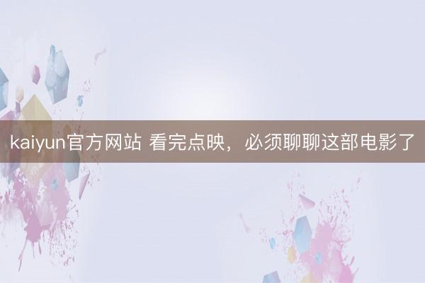 kaiyun官方网站 看完点映，必须聊聊这部电影了