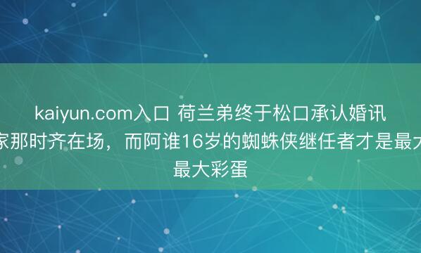 kaiyun.com入口 荷兰弟终于松口承认婚讯！全家那时齐在场，而阿谁16岁的蜘蛛侠继任者才是最大彩蛋
