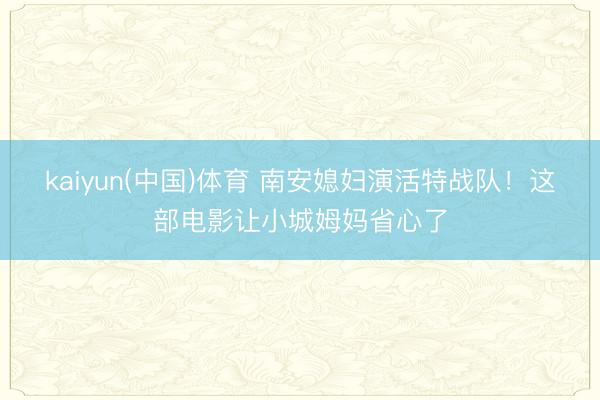 kaiyun(中国)体育 南安媳妇演活特战队！这部电影让小城姆妈省心了