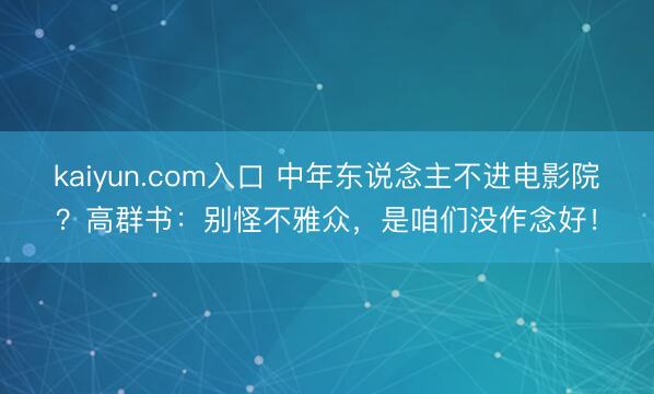kaiyun.com入口 中年东说念主不进电影院？高群书：别怪不雅众，是咱们没作念好！