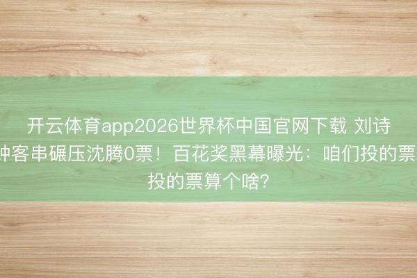 开云体育app2026世界杯中国官网下载 刘诗诗几分钟客串碾压沈腾0票！百花奖黑幕曝光：咱们投的票算个啥？