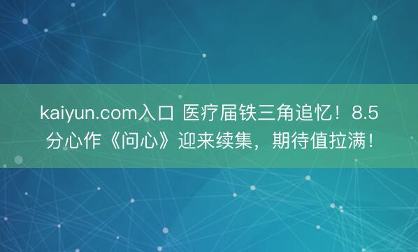 kaiyun.com入口 医疗届铁三角追忆！8.5分心作《问心》迎来续集，期待值拉满！