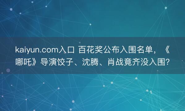 kaiyun.com入口 百花奖公布入围名单，《哪吒》导演饺子、沈腾、肖战竟齐没入围？