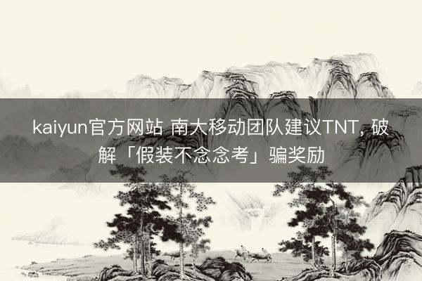 kaiyun官方网站 南大移动团队建议TNT， 破解「假装不念念考」骗奖励