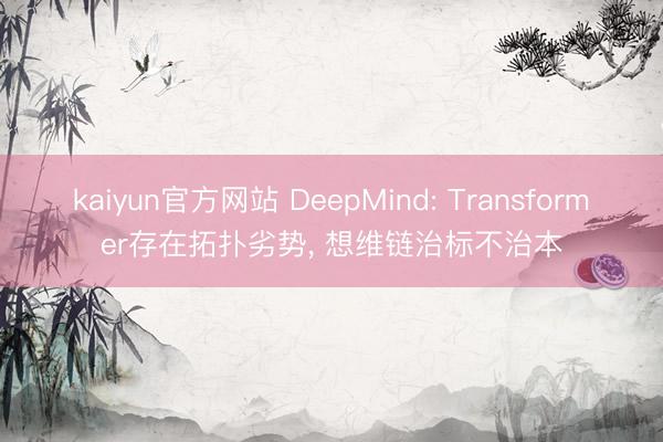 kaiyun官方网站 DeepMind: Transformer存在拓扑劣势， 想维链治标不治本