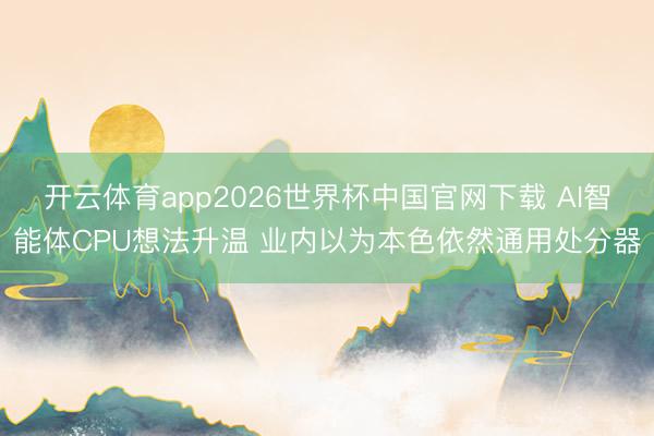 开云体育app2026世界杯中国官网下载 AI智能体CPU想法升温 业内以为本色依然通用处分器