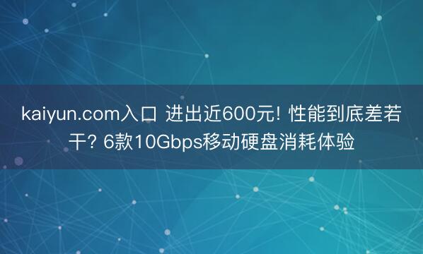 kaiyun.com入口 进出近600元! 性能到底差若干? 6款10Gbps移动硬盘消耗体验
