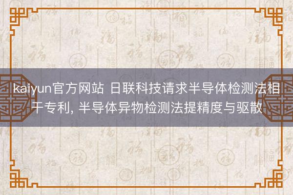 kaiyun官方网站 日联科技请求半导体检测法相干专利， 半导体异物检测法提精度与驱散